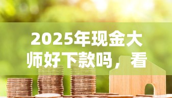 2025年现金大师好下款吗，看看这五个贷款口子平台