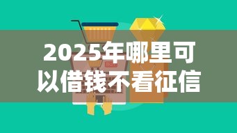 2025年哪里可以借钱不看征信不看大数据记录：推荐五个不看征信查询的软件