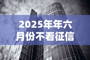 2025年年六月份不看征信的贷款：梳理五个不看征信无视黑白百分百下款口子
