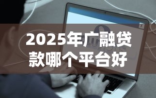 2025年广融贷款哪个平台好下款，罗列5个贷款容易下款的平台