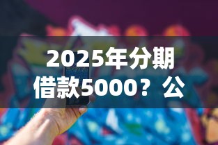 2025年分期借款5000？公布五个有那些平台可以借钱