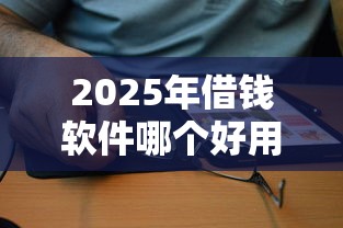 2025年借钱软件哪个好用又安全？看看这五个贷款10万比较容易的口子