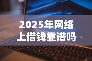 2025年网络上借钱靠谱吗，整理5个容易下款的借款平台2025