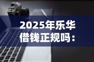 2025年乐华借钱正规吗：公布五个不看信用就能贷的借钱软件