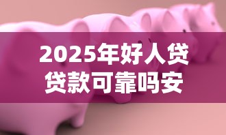 2025年好人贷贷款可靠吗安全吗？公布5个高炮口子秒下款