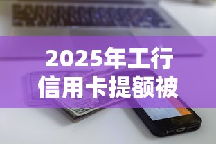 2025年工行信用卡提额被拒：试试这5个网贷全拒了还能撸的口子