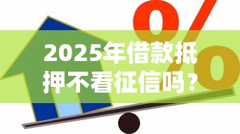 2025年借款抵押不看征信吗？试试这5个平台贷款容易通过