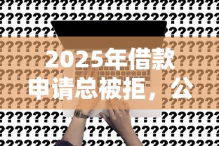 2025年借款申请总被拒，公布5个不看欠款的贷款口子