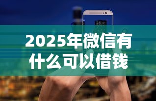 2025年微信有什么可以借钱的：罗列5个网贷平台借钱容易又安全