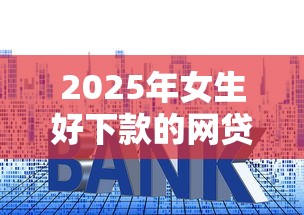 2025年女生好下款的网贷有哪些呢？分享5个什么贷款平台利息低