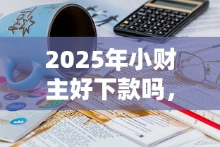 2025年小财主好下款吗，梳理五个16岁可以贷款的平台