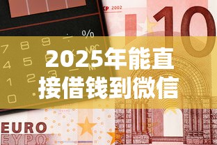 2025年能直接借钱到微信吗？分享五个小额短期用钱平台好