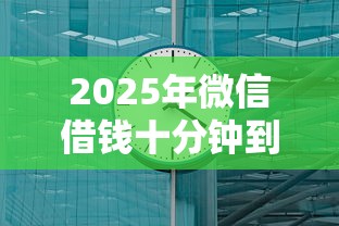 2025年微信借钱十分钟到账？梳理5个什么贷款平台比较靠谱