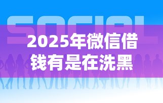 2025年微信借钱有是在洗黑钱吗：整合五个微信借钱平台