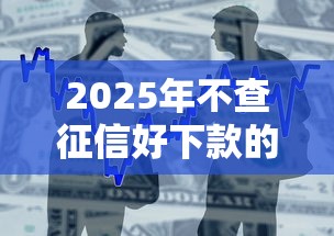 2025年不查征信好下款的大口子，整合五个芝麻借款实时到账速借口子