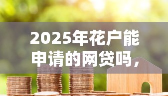 2025年花户能申请的网贷吗，整理5个安全可靠的贷款平台