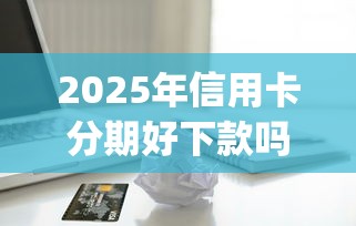 2025年信用卡分期好下款吗，试试这5个5000块贷款秒下app