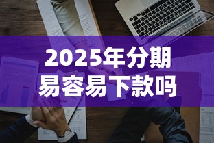 2025年分期易容易下款吗？公布5个贷款好做不看征信的口子