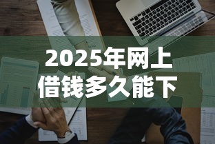 2025年网上借钱多久能下来啊微信：推荐五个比较好的网贷平台排名不分先后
