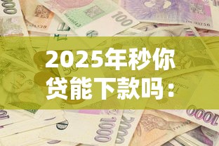 2025年秒你贷能下款吗：罗列5个无视一切包下款5000秒下款的软件