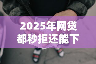 2025年网贷都秒拒还能下款的口子？试试这5个贷款平台最划算