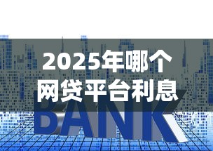 2025年哪个网贷平台利息低，推荐五个汽车抵押贷款平台正规