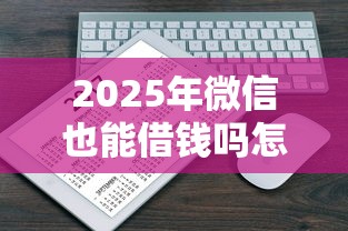 2025年微信也能借钱吗怎么借：试试这5个互联网金融网贷平台