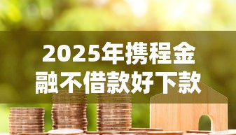 2025年携程金融不借款好下款吗，整理5个小额贷款软件
