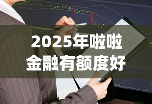2025年啦啦金融有额度好下款吗：整理五个审贷口子审核加快的app
