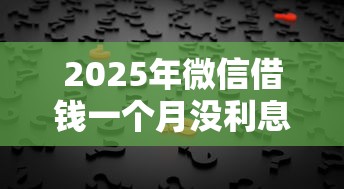 2025年微信借钱一个月没利息了？分享5个黑平台贷款