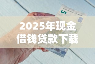 2025年现金借钱贷款下载，看看这五个黑户也能下款的软件