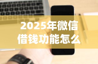 2025年微信借钱功能怎么评估，分享5个值得信赖的借钱app