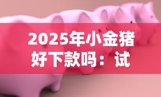 2025年小金猪好下款吗：试试这五个宁银消金是什么贷款平台