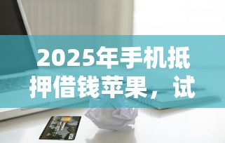 2025年手机抵押借钱苹果，试试这五个好下款的借款平台2025