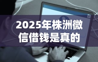 2025年株洲微信借钱是真的吗：公布五个现在平台好贷款