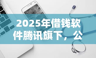 2025年借钱软件腾讯旗下，公布5个借款平台借钱好借