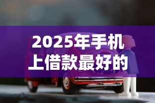 2025年手机上借款最好的平台？公布五个车贷款平台
