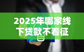 2025年哪家线下贷款不看征信？整合五个手机小额黑户快速贷款口子