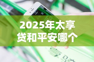 2025年太享贷和平安哪个好下款：分享5个借钱平台好