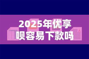 2025年优享呗容易下款吗安全吗：罗列5个2020年12月好下款的口子