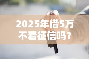 2025年借5万不看征信吗？公布五个未成年贷款平台