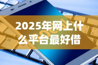 2025年网上什么平台最好借钱？公布5个对征信宽松的网贷app