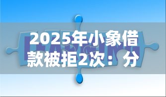 2025年小象借款被拒2次：分享5个芝麻分贷款的平台