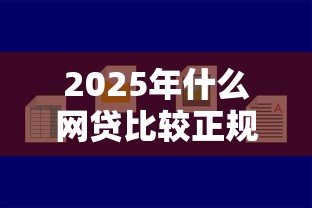 2025年什么网贷比较正规好下款，试试这5个容易借贷的网贷平台