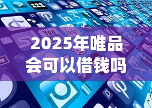 2025年唯品会可以借钱吗：试试这5个2025最新贷款app