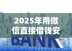 2025年用微信直接借钱安全吗？整合5个贷款利息低的平台