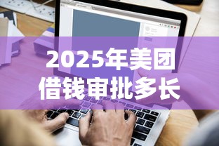2025年美团借钱审批多长时间？试试这5个无视综合评分不足的网贷