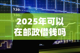 2025年可以在邮政借钱吗，整合五个用手机号贷款的平台