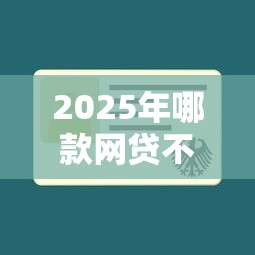 2025年哪款网贷不看征信的，罗列5个平台能不查征信直接看出来借款额度