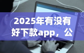2025年有没有好下款app，公布5个借钱容易的平台
